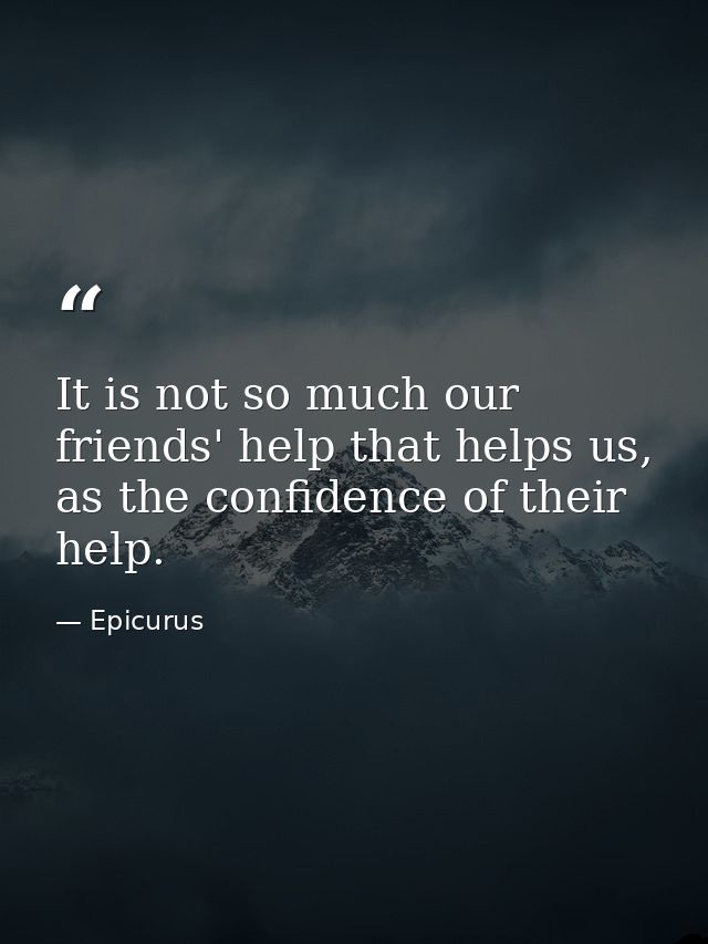 It is not so much our friends' help that helps us, as the confidence of their help. — Epicurus