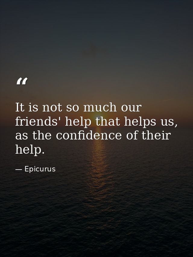 It is not so much our friends' help that helps us, as the confidence of their help. — Epicurus