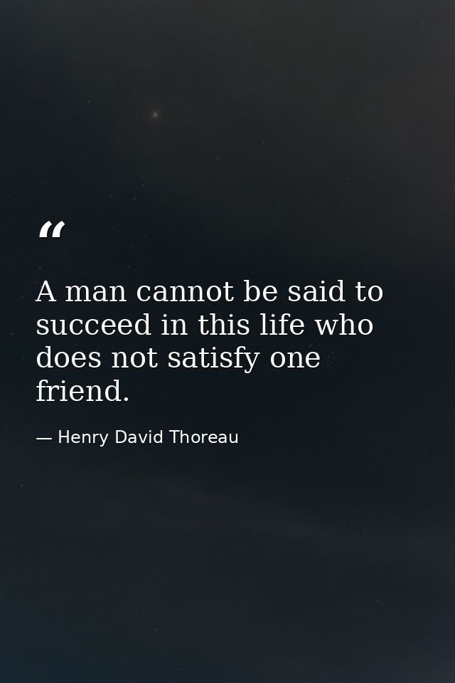 A man cannot be said to succeed in this life who does not satisfy one friend. — Henry David Thoreau