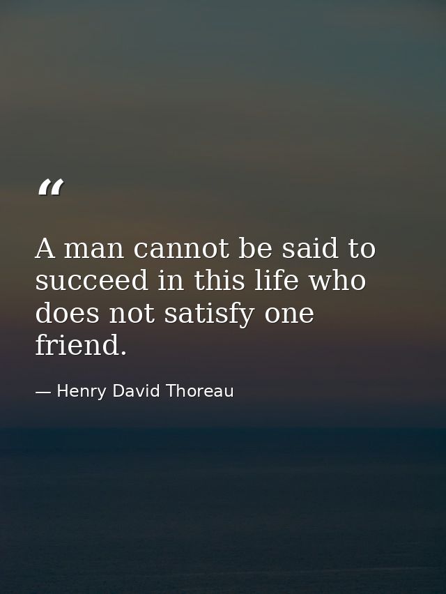A man cannot be said to succeed in this life who does not satisfy one friend. — Henry David Thoreau