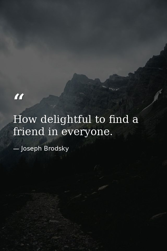 How delightful to find a friend in everyone. — Joseph Brodsky