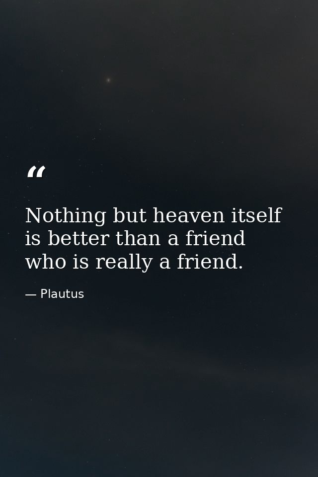 Nothing but heaven itself is better than a friend who is really a friend. — Plautus