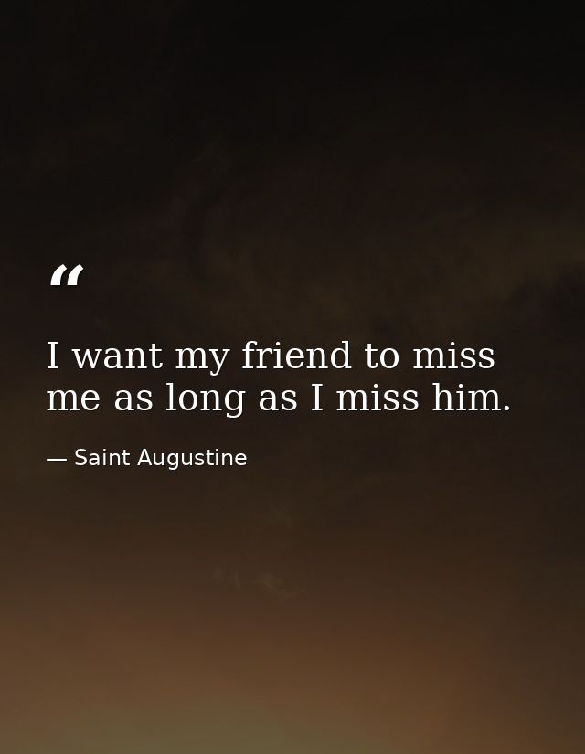 I want my friend to miss me as long as I miss him. — Saint Augustine