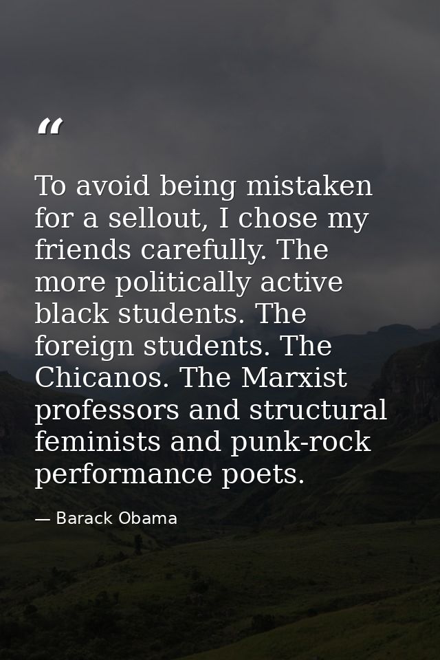 To avoid being mistaken for a sellout, I chose my friends carefully. The more politically active black students. The for — Barack Obama