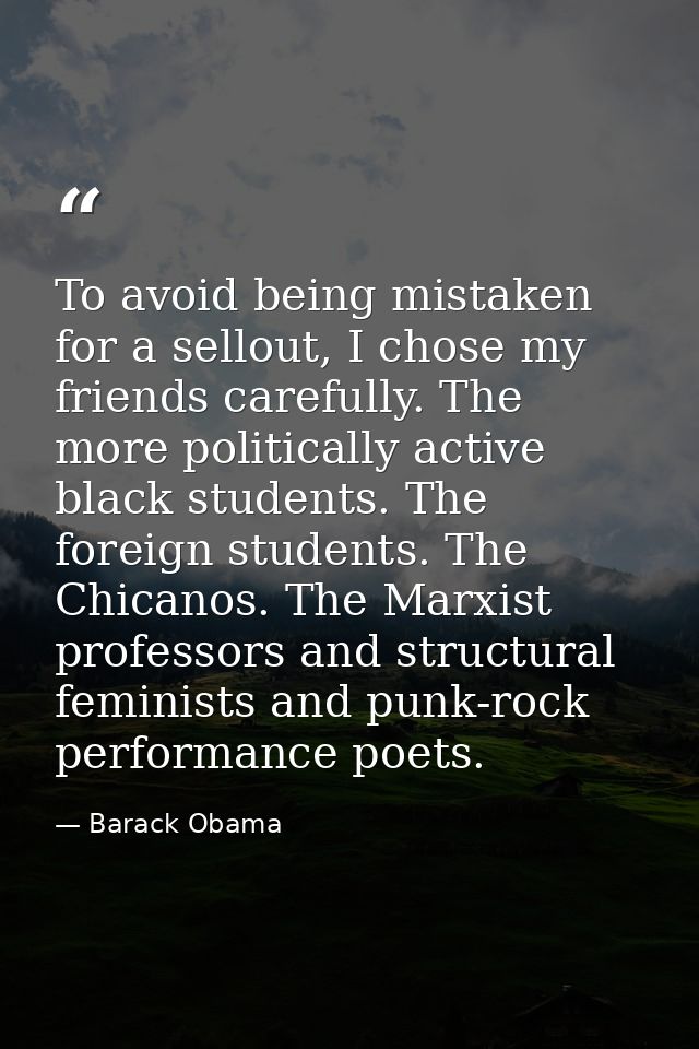To avoid being mistaken for a sellout, I chose my friends carefully. The more politically active black students. The for — Barack Obama