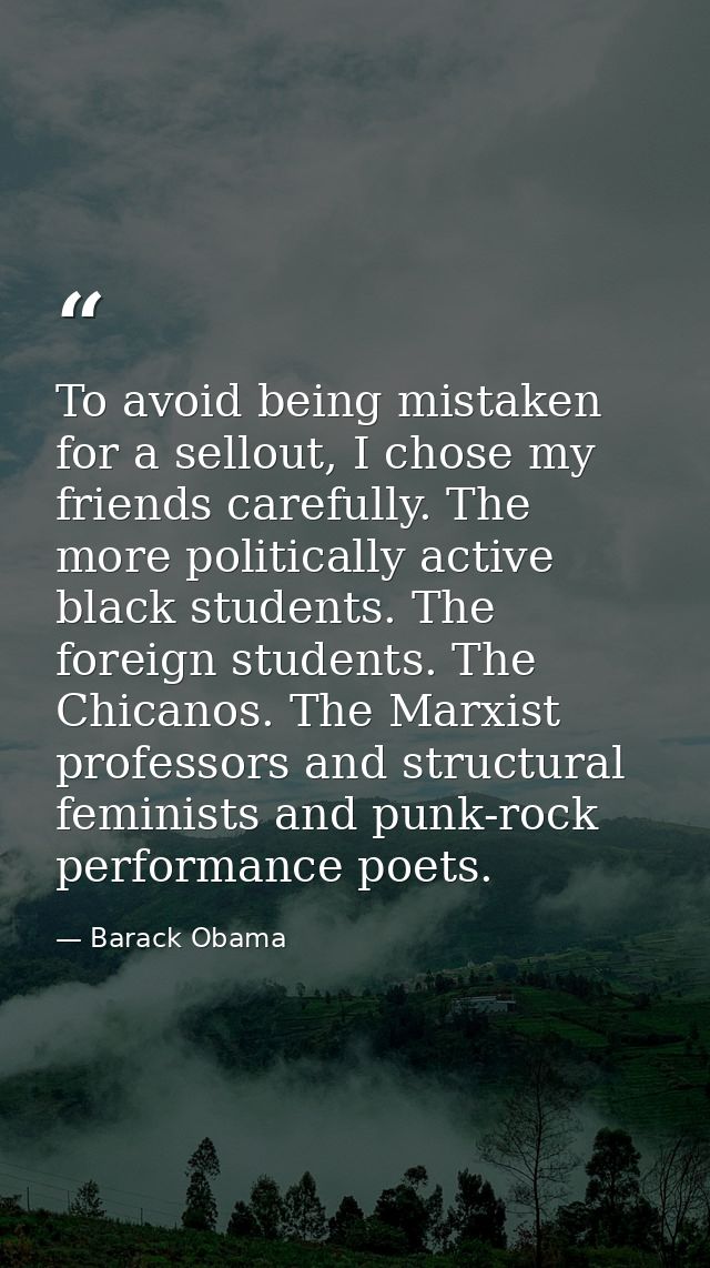To avoid being mistaken for a sellout, I chose my friends carefully. The more politically active black students. The for — Barack Obama