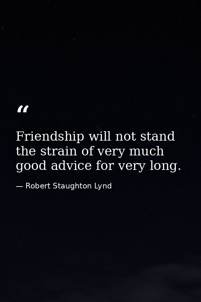 Friendship will not stand the strain of very much good advice for very long. — Robert Staughton Lynd