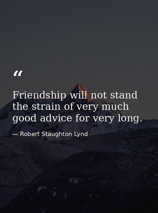 Friendship will not stand the strain of very much good advice for very long. — Robert Staughton Lynd