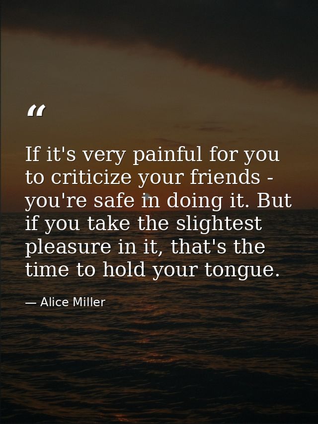 If it's very painful for you to criticize your friends - you're safe in doing it. But if you take the slightest pleasure — Alice Miller