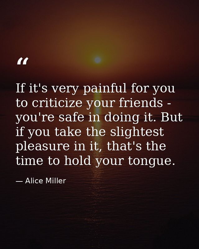 If it's very painful for you to criticize your friends - you're safe in doing it. But if you take the slightest pleasure — Alice Miller