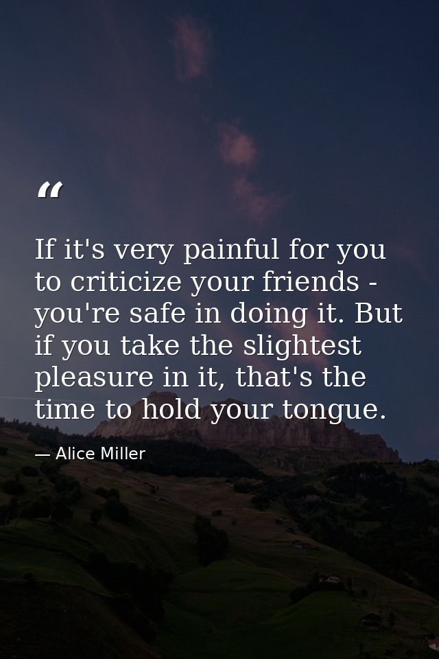 If it's very painful for you to criticize your friends - you're safe in doing it. But if you take the slightest pleasure — Alice Miller