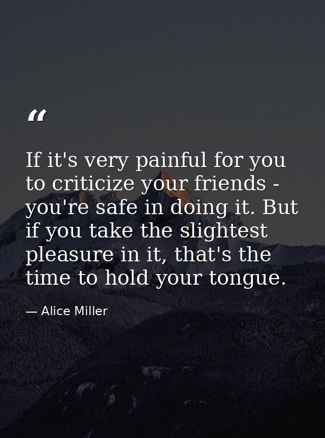 If it's very painful for you to criticize your friends - you're safe in doing it. But if you take the slightest pleasure — Alice Miller