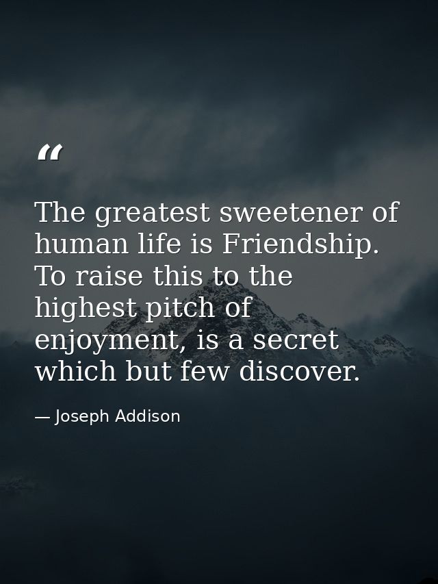 The greatest sweetener of human life is Friendship. To raise this to the highest pitch of enjoyment, is a secret which b — Joseph Addison