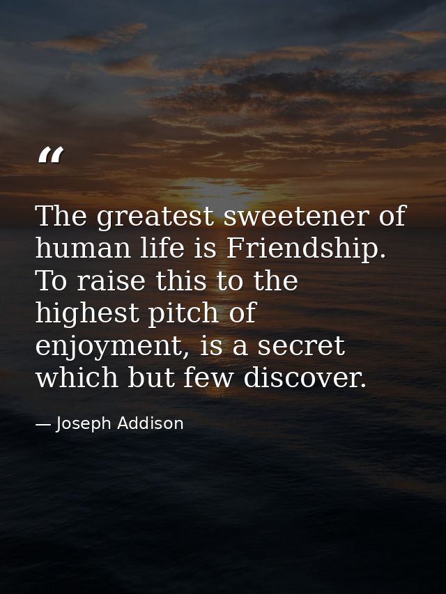 The greatest sweetener of human life is Friendship. To raise this to the highest pitch of enjoyment, is a secret which b — Joseph Addison