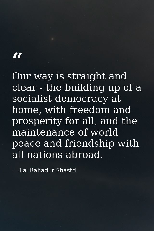 Our way is straight and clear - the building up of a socialist democracy at home, with freedom and prosperity for all, a — Lal Bahadur Shastri