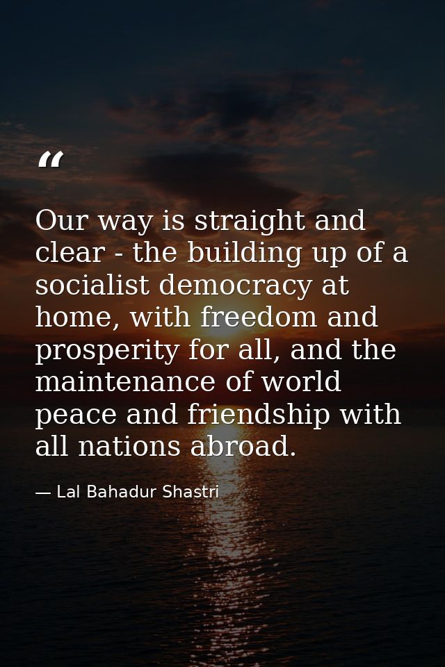 Our way is straight and clear - the building up of a socialist democracy at home, with freedom and prosperity for all, a — Lal Bahadur Shastri
