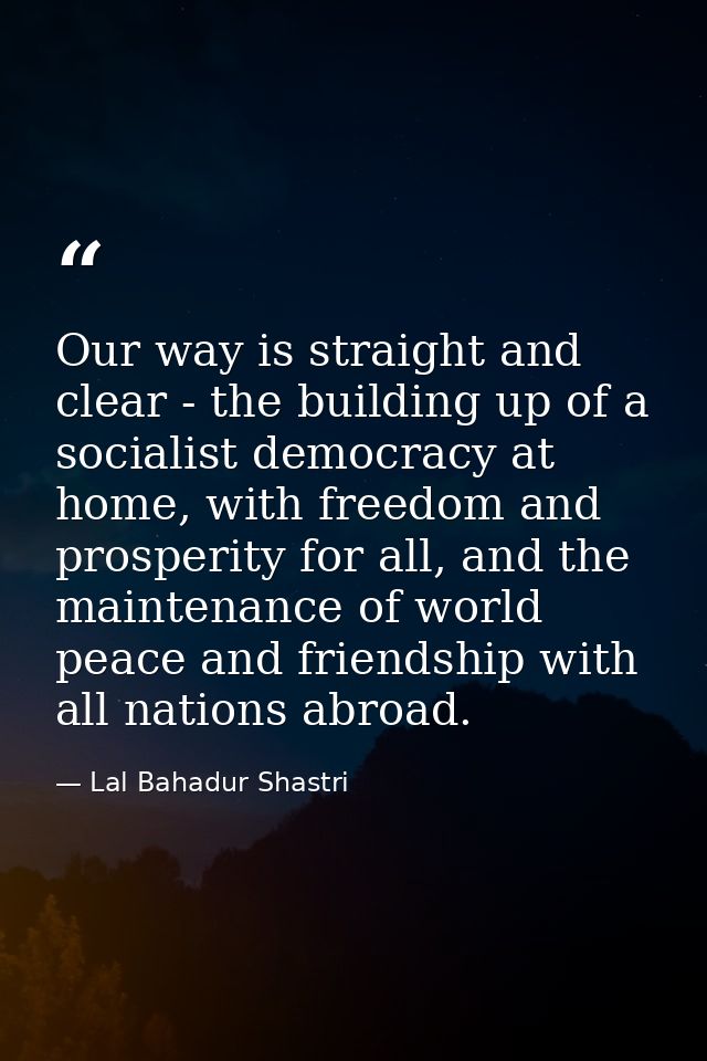 Our way is straight and clear - the building up of a socialist democracy at home, with freedom and prosperity for all, a — Lal Bahadur Shastri