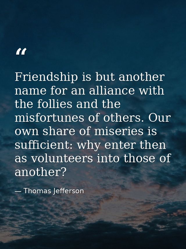 Friendship is but another name for an alliance with the follies and the misfortunes of others. Our own share of miseries — Thomas Jefferson