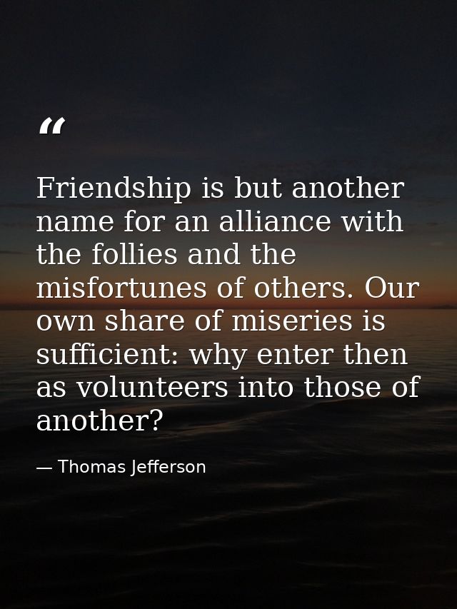 Friendship is but another name for an alliance with the follies and the misfortunes of others. Our own share of miseries — Thomas Jefferson