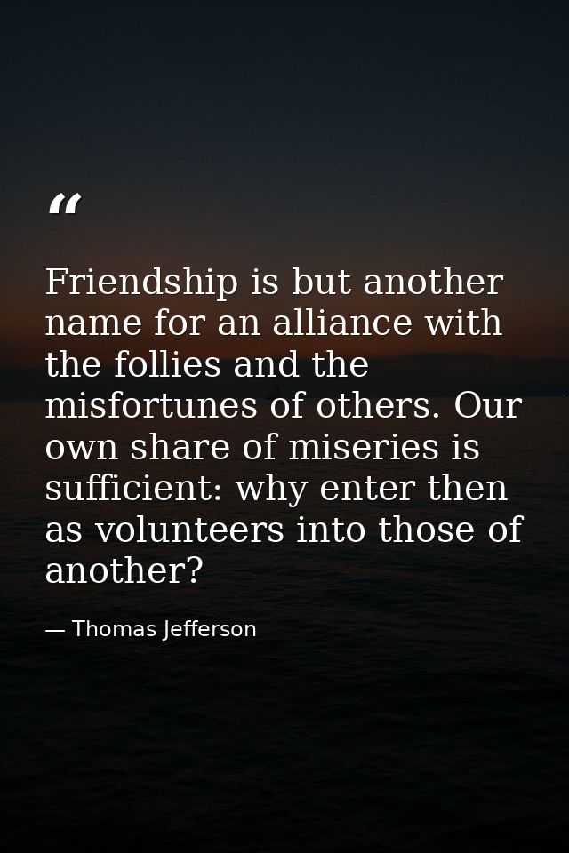 Friendship is but another name for an alliance with the follies and the misfortunes of others. Our own share of miseries — Thomas Jefferson