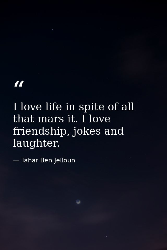 I love life in spite of all that mars it. I love friendship, jokes and laughter. — Tahar Ben Jelloun