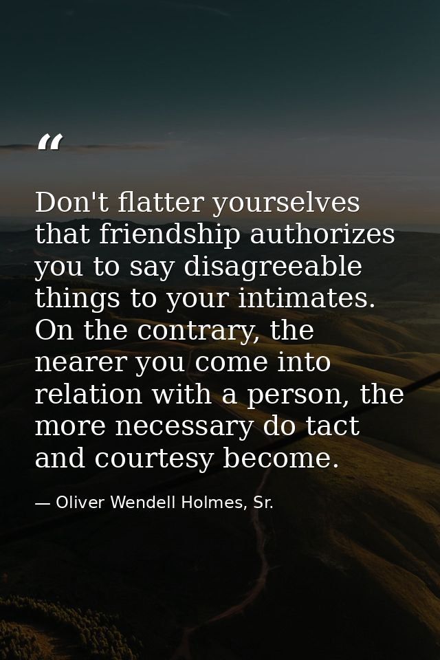 Don't flatter yourselves that friendship authorizes you to say disagreeable things to your intimates. On the contrary, t — Oliver Wendell Holmes, Sr.