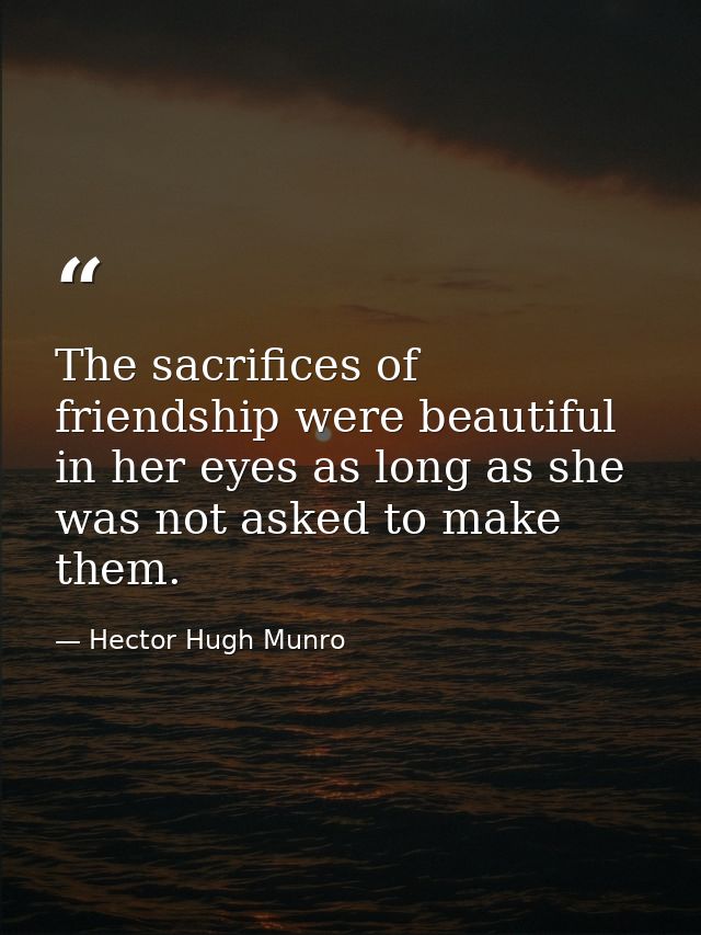 The sacrifices of friendship were beautiful in her eyes as long as she was not asked to make them. — Hector Hugh Munro