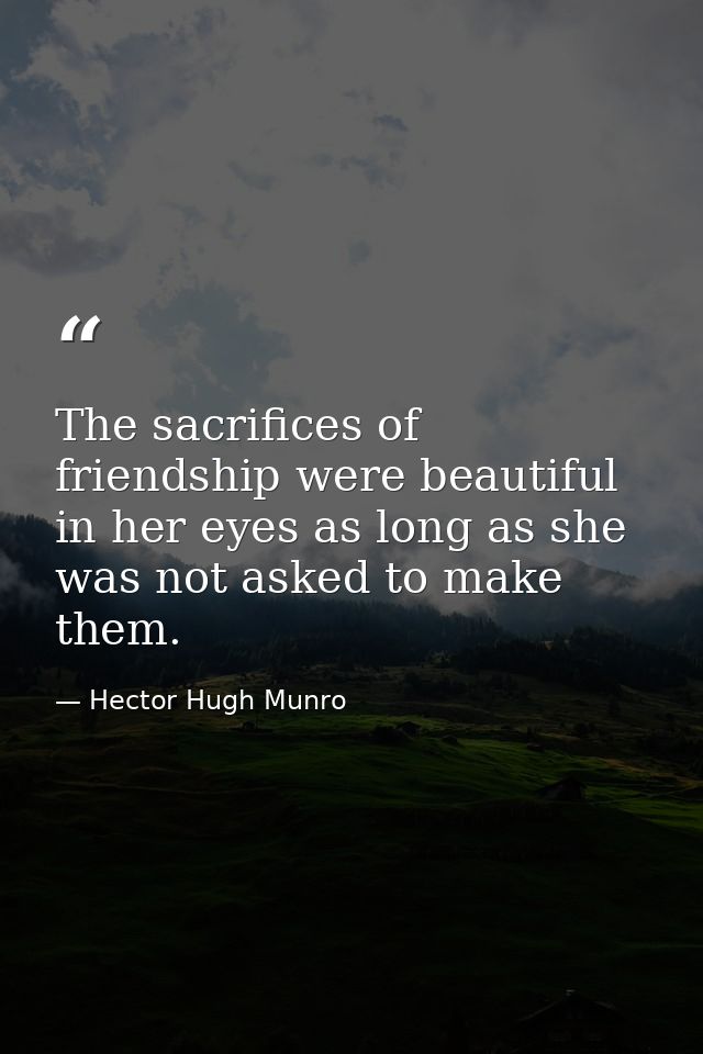 The sacrifices of friendship were beautiful in her eyes as long as she was not asked to make them. — Hector Hugh Munro