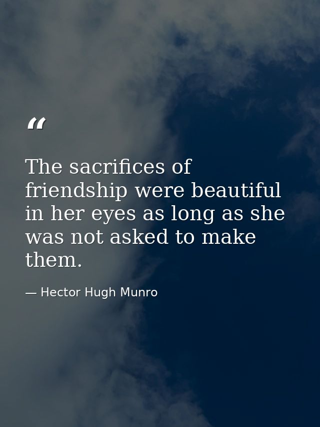 The sacrifices of friendship were beautiful in her eyes as long as she was not asked to make them. — Hector Hugh Munro