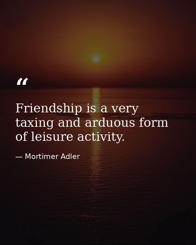 Friendship is a very taxing and arduous form of leisure activity. — Mortimer Adler