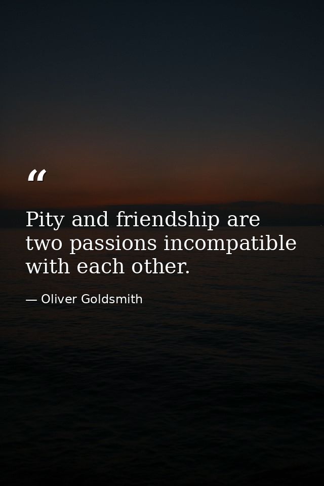 Pity and friendship are two passions incompatible with each other. — Oliver Goldsmith