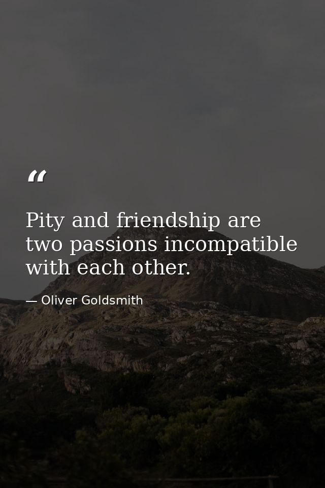 Pity and friendship are two passions incompatible with each other. — Oliver Goldsmith