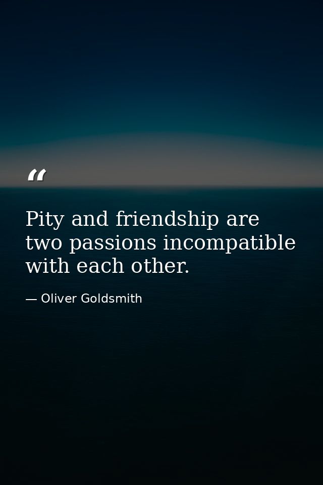 Pity and friendship are two passions incompatible with each other. — Oliver Goldsmith