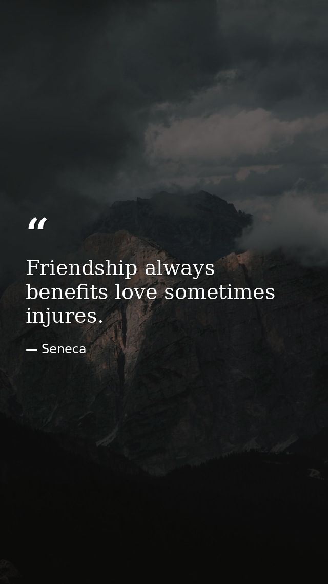 Friendship always benefits love sometimes injures. — Seneca