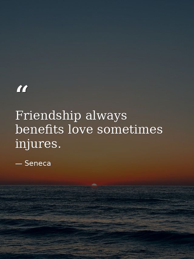 Friendship always benefits love sometimes injures. — Seneca