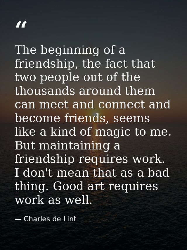 The beginning of a friendship, the fact that two people out of the thousands around them can meet and connect and become — Charles de Lint