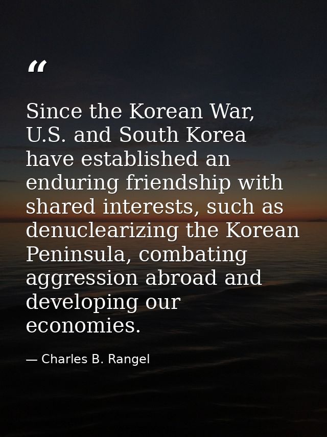 Since the Korean War, U.S. and South Korea have established an enduring friendship with shared interests, such as denucl — Charles B. Rangel
