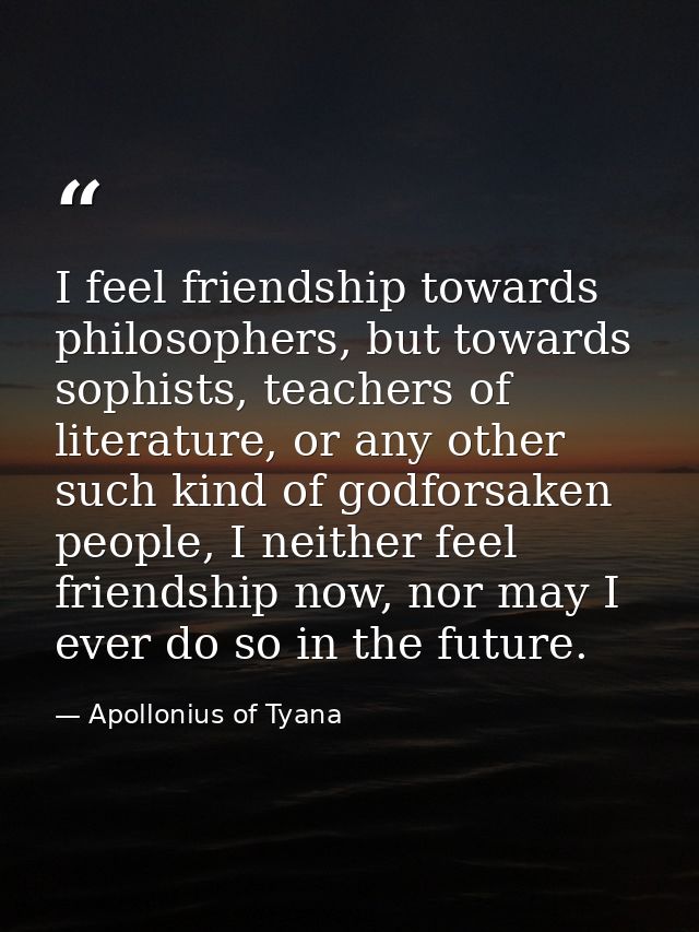I feel friendship towards philosophers, but towards sophists, teachers of literature, or any other such kind of godforsa — Apollonius of Tyana