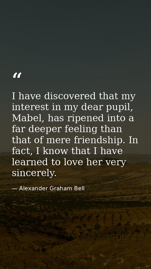 I have discovered that my interest in my dear pupil, Mabel, has ripened into a far deeper feeling than that of mere frie — Alexander Graham Bell
