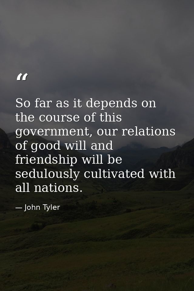 So far as it depends on the course of this government, our relations of good will and friendship will be sedulously cult — John Tyler