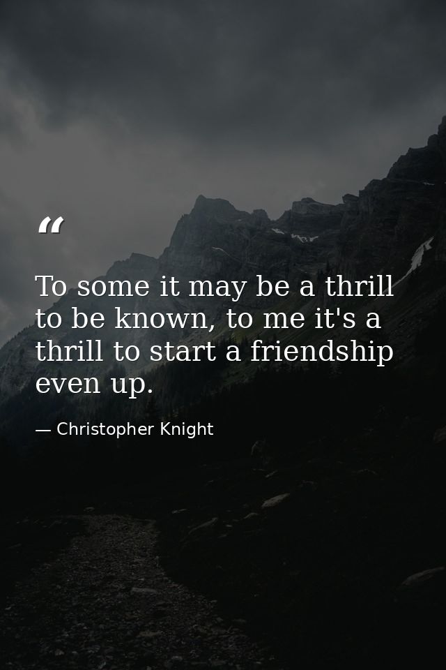 To some it may be a thrill to be known, to me it's a thrill to start a friendship even up. — Christopher Knight