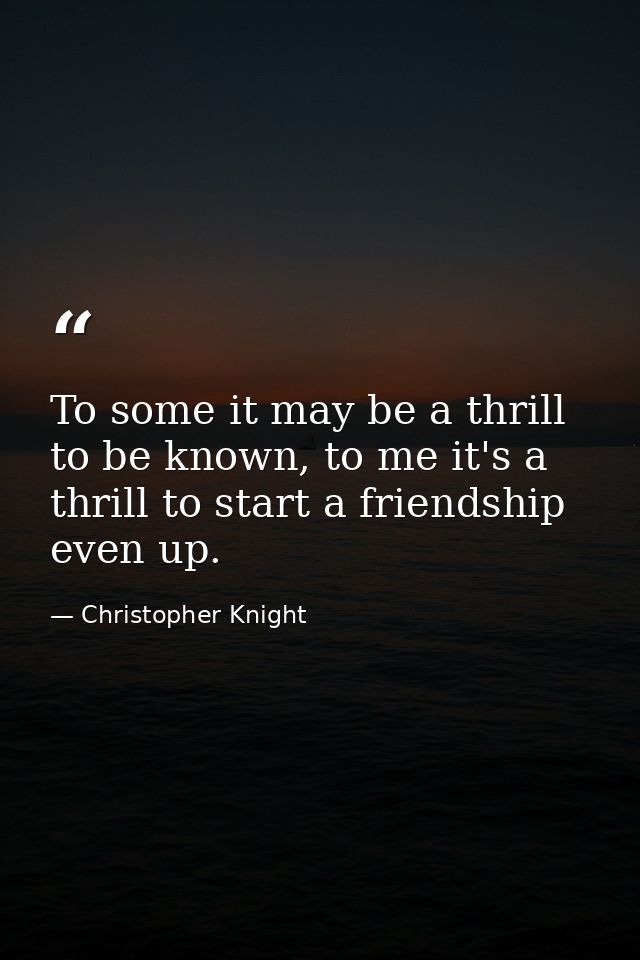 To some it may be a thrill to be known, to me it's a thrill to start a friendship even up. — Christopher Knight