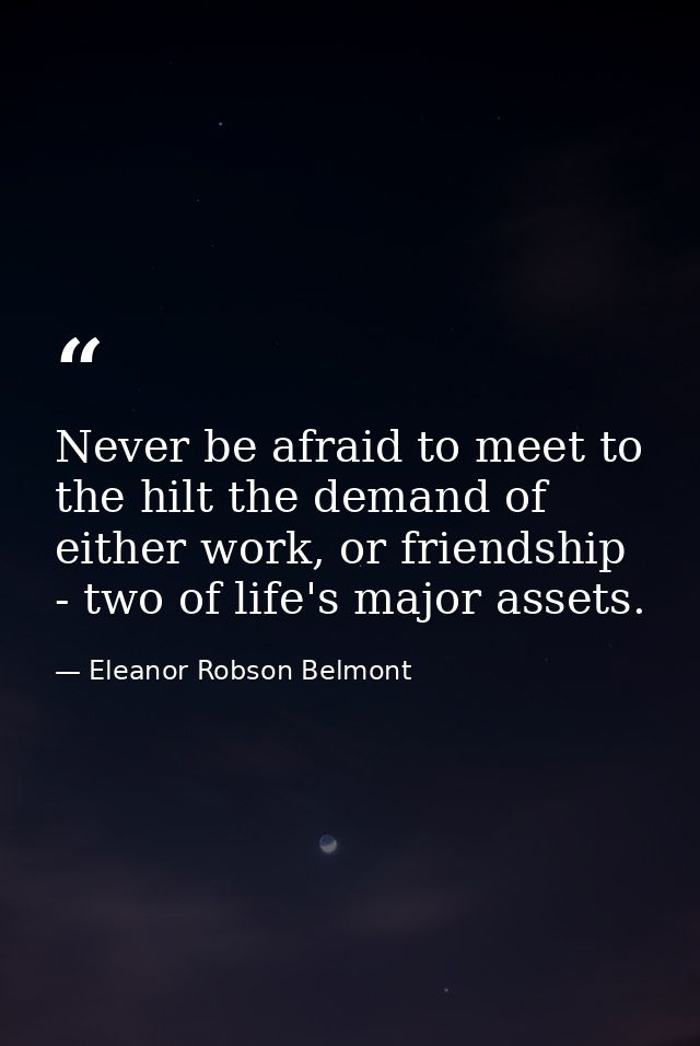 Never be afraid to meet to the hilt the demand of either work, or friendship - two of life's major assets. — Eleanor Robson Belmont