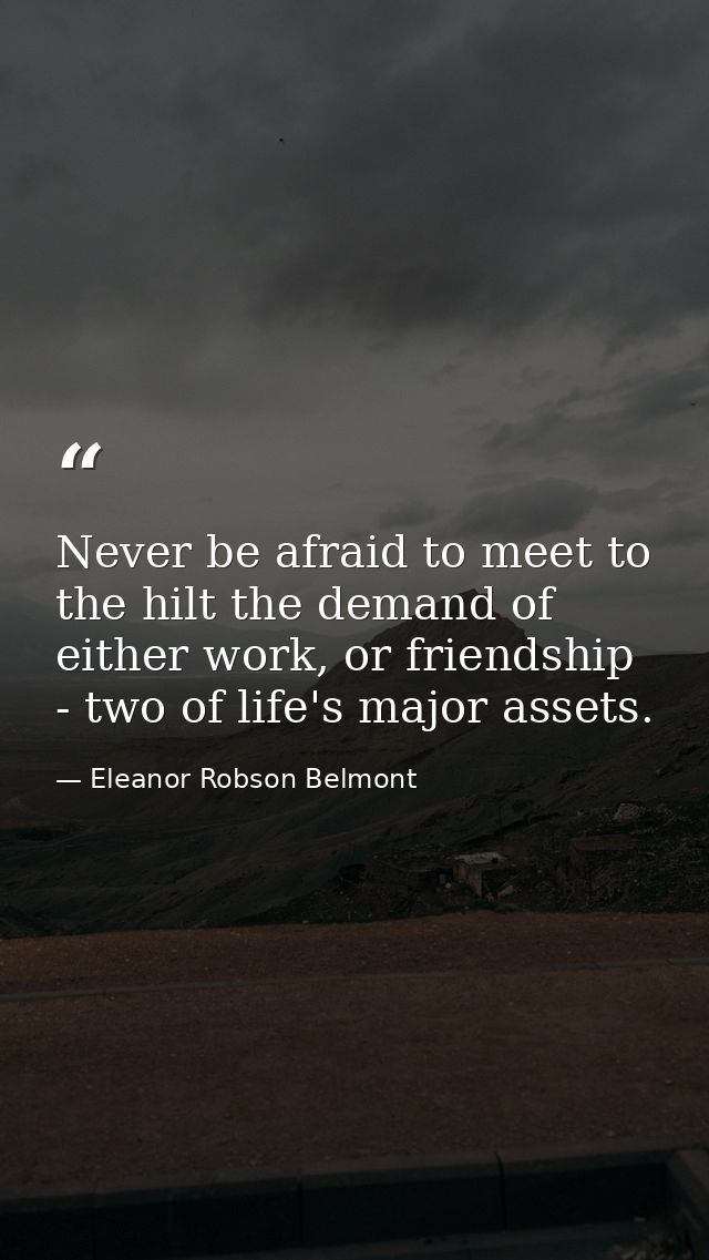 Never be afraid to meet to the hilt the demand of either work, or friendship - two of life's major assets. — Eleanor Robson Belmont