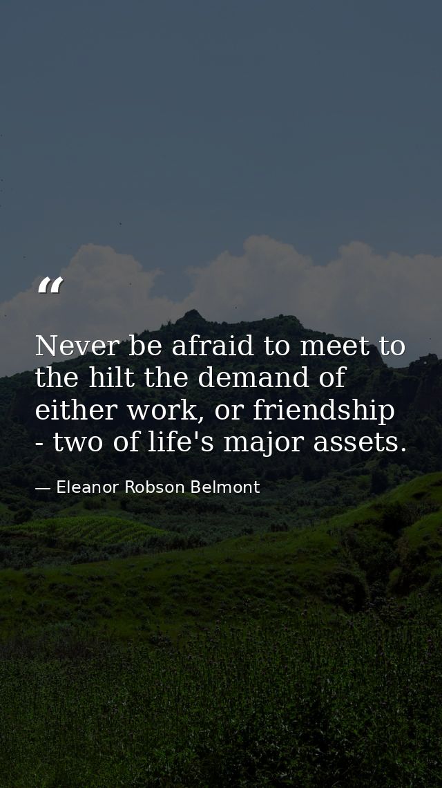 Never be afraid to meet to the hilt the demand of either work, or friendship - two of life's major assets. — Eleanor Robson Belmont