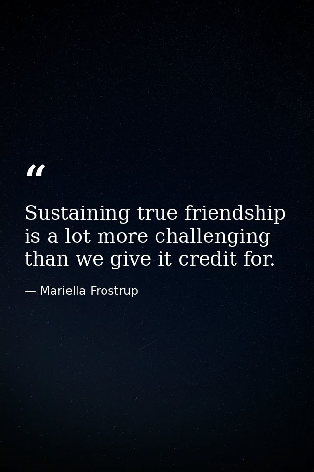 Sustaining true friendship is a lot more challenging than we give it credit for. — Mariella Frostrup