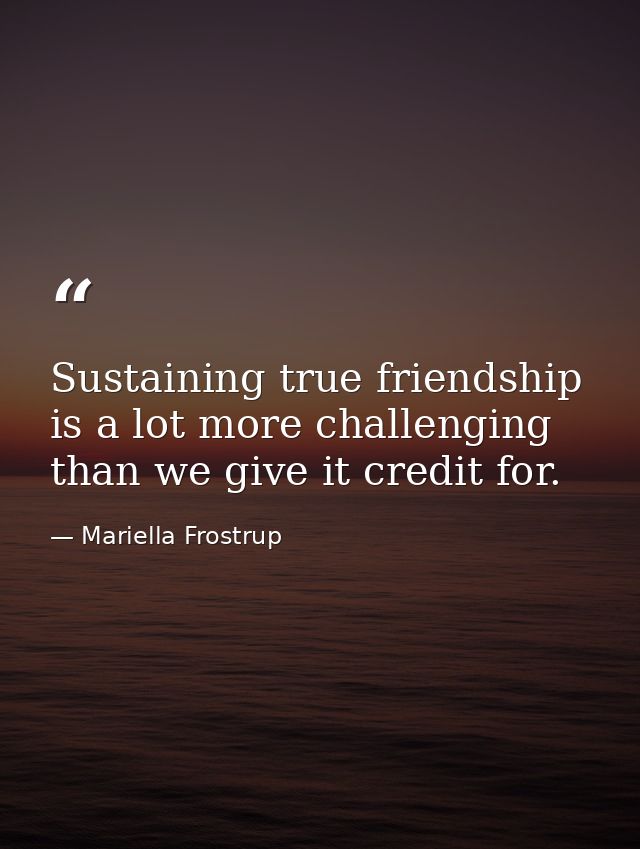 Sustaining true friendship is a lot more challenging than we give it credit for. — Mariella Frostrup