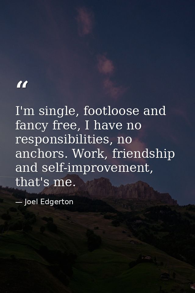 I'm single, footloose and fancy free, I have no responsibilities, no anchors. Work, friendship and self-improvement, tha — Joel Edgerton