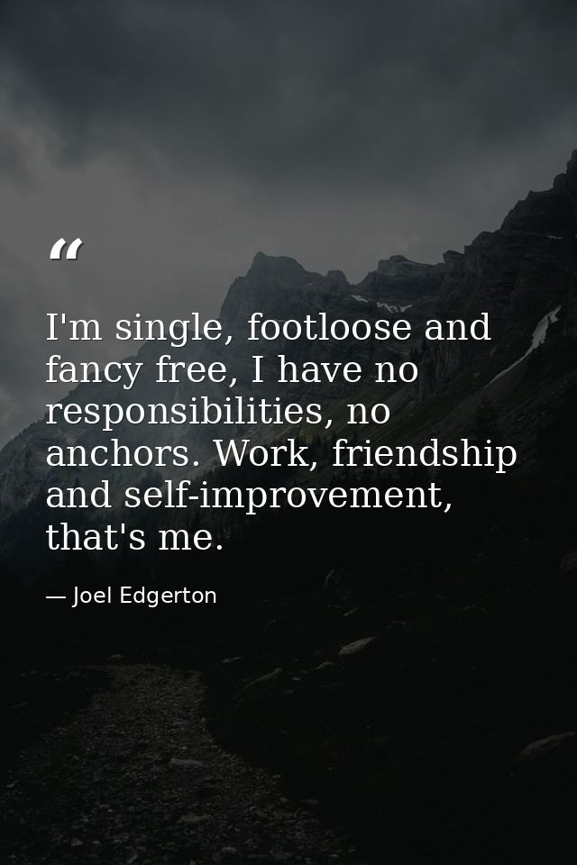 I'm single, footloose and fancy free, I have no responsibilities, no anchors. Work, friendship and self-improvement, tha — Joel Edgerton