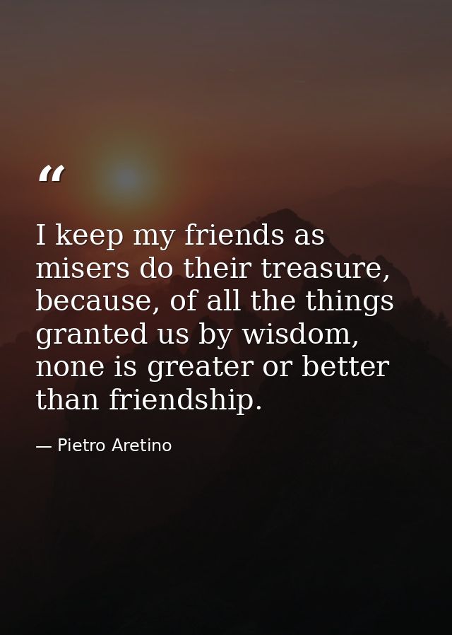 I keep my friends as misers do their treasure, because, of all the things granted us by wisdom, none is greater or bette — Pietro Aretino